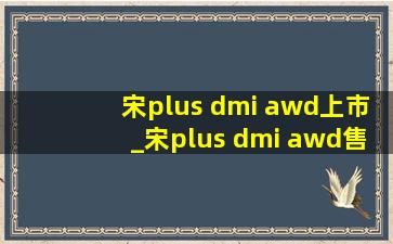 宋plus dmi awd上市_宋plus dmi awd售价